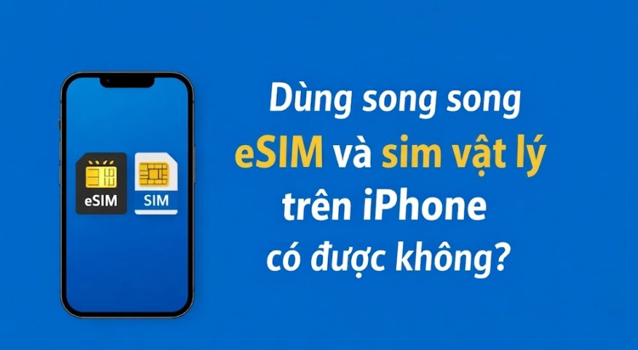 Có thể vừa dùng eSIM vừa dùng sim vật lý trên iPhone được không?
